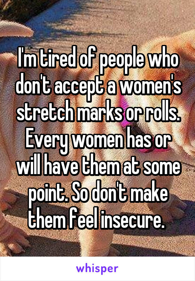 I'm tired of people who don't accept a women's stretch marks or rolls. Every women has or will have them at some point. So don't make them feel insecure. 