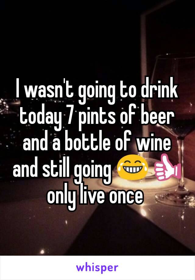 I wasn't going to drink today 7 pints of beer and a bottle of wine and still going 😂👍 only live once 