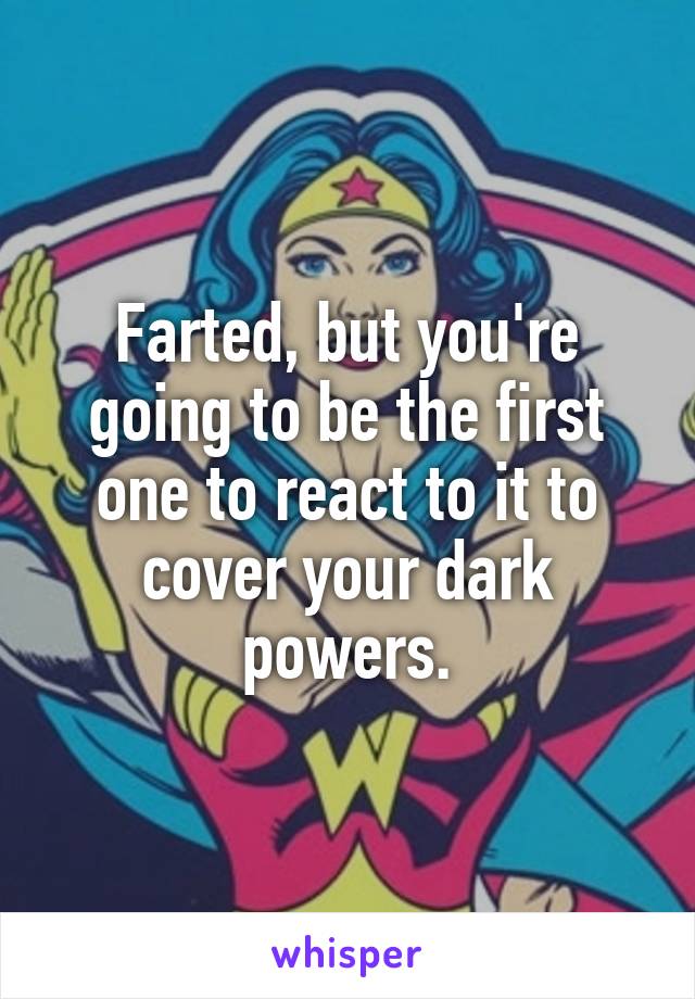 Farted, but you're going to be the first one to react to it to cover your dark powers.