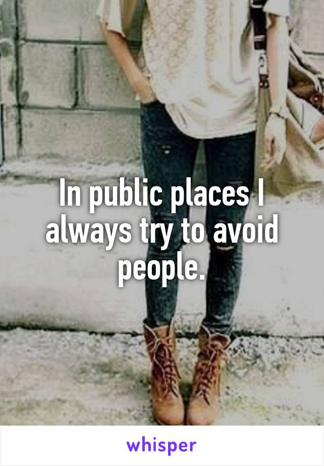 In public places I always try to avoid people.