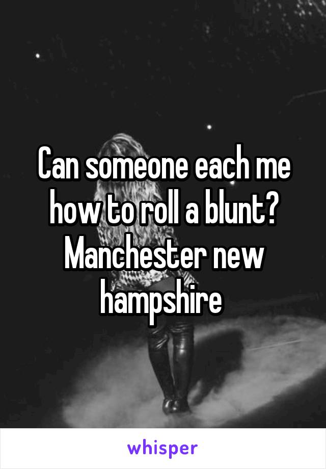 Can someone each me how to roll a blunt? Manchester new hampshire 