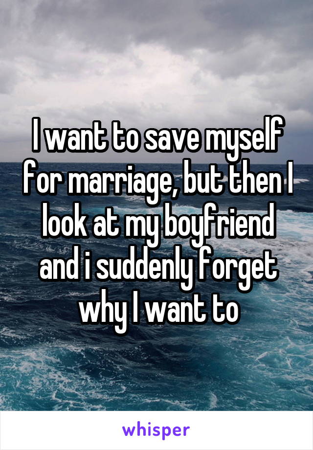 I want to save myself for marriage, but then I look at my boyfriend and i suddenly forget why I want to