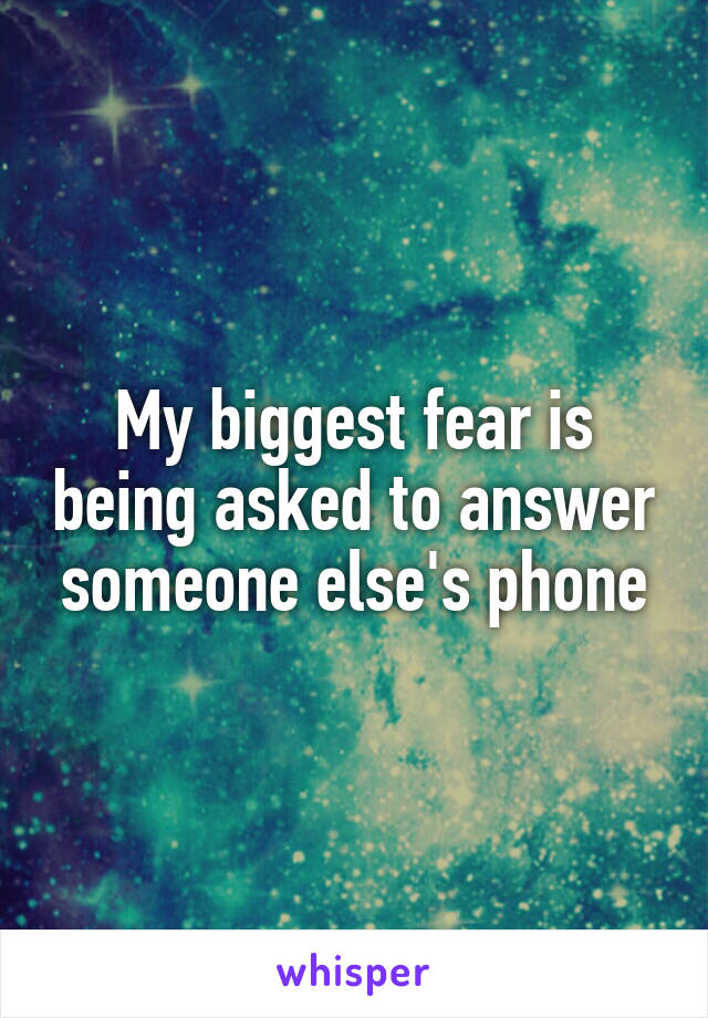 My biggest fear is being asked to answer someone else's phone