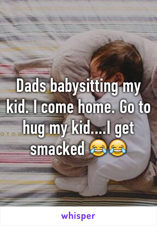 Dads babysitting my kid. I come home. Go to hug my kid....I get smacked 😂😂