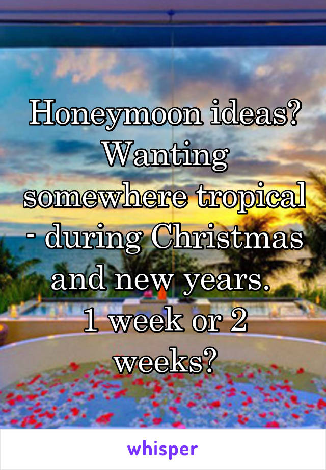 Honeymoon ideas?
Wanting somewhere tropical - during Christmas and new years. 
1 week or 2 weeks?