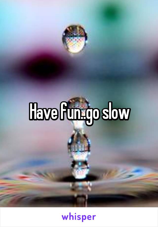 Have fun..go slow