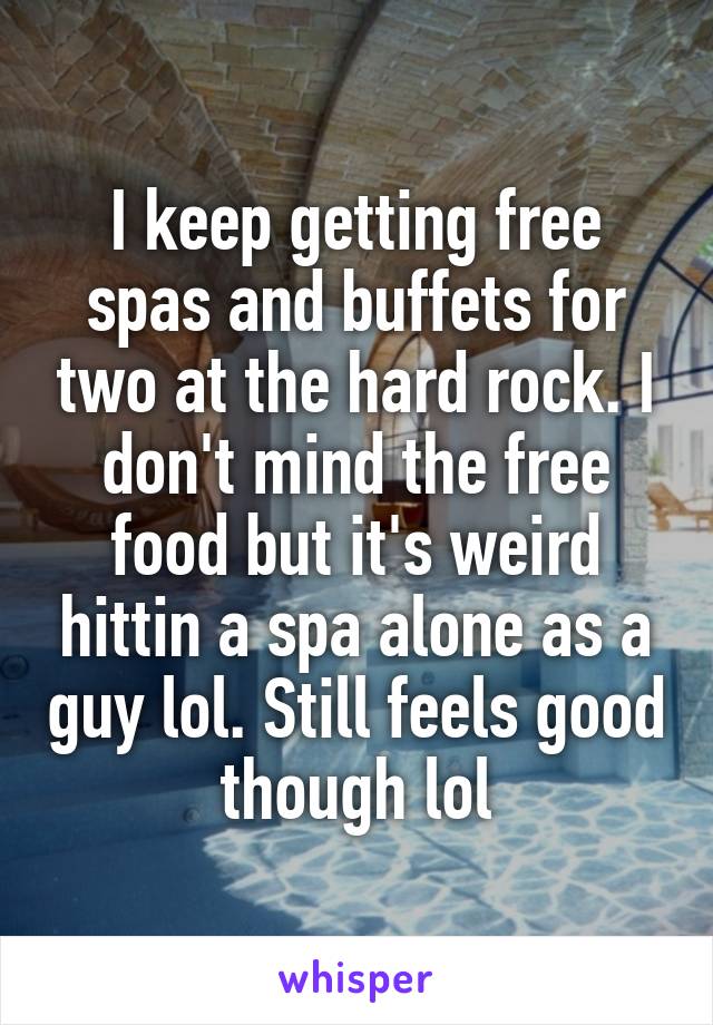 I keep getting free spas and buffets for two at the hard rock. I don't mind the free food but it's weird hittin a spa alone as a guy lol. Still feels good though lol