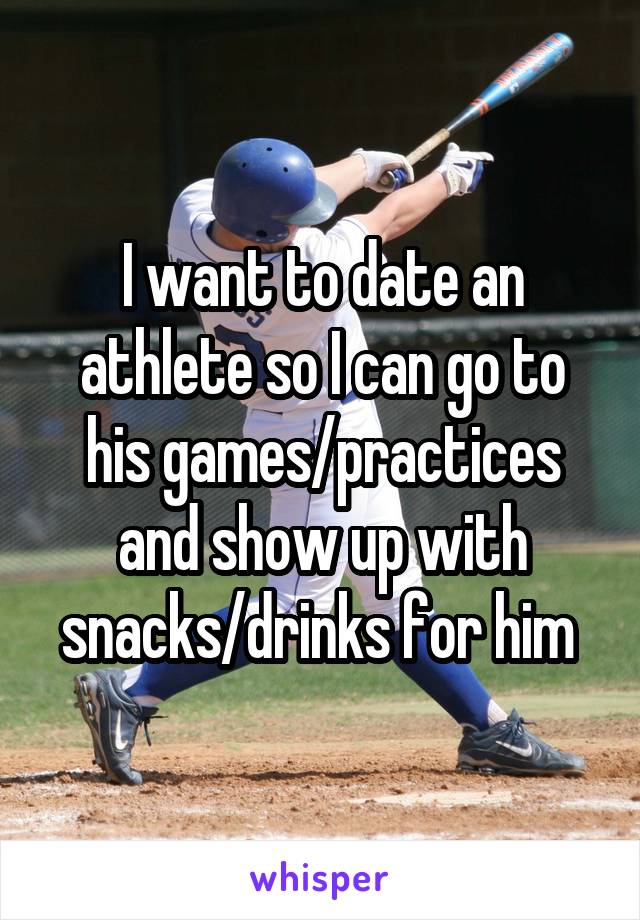 I want to date an athlete so I can go to his games/practices and show up with snacks/drinks for him 