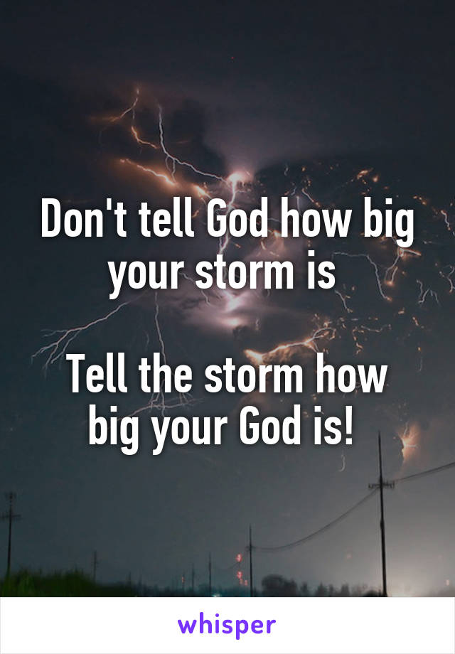 Don't tell God how big your storm is 

Tell the storm how big your God is! 