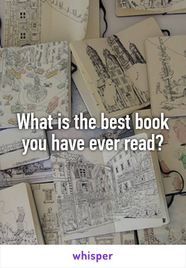 What is the best book you have ever read?