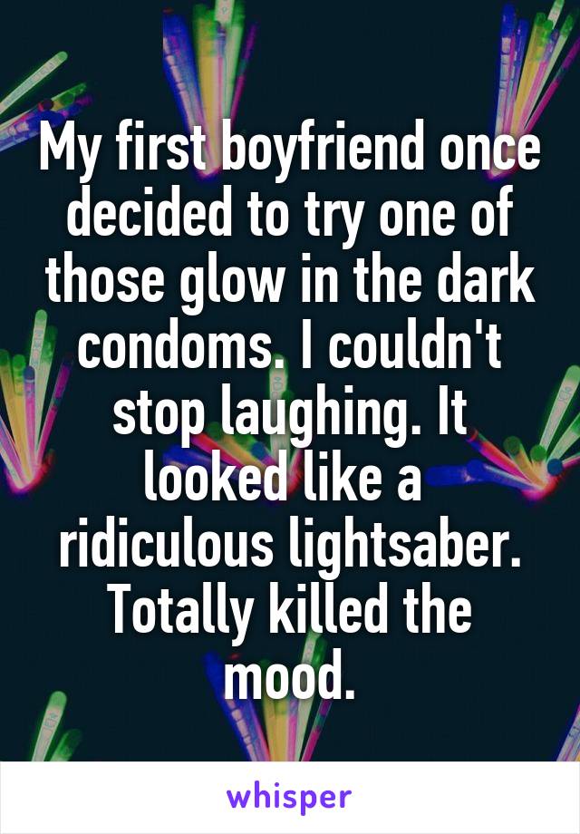 My first boyfriend once decided to try one of those glow in the dark condoms. I couldn't stop laughing. It looked like a  ridiculous lightsaber. Totally killed the mood.
