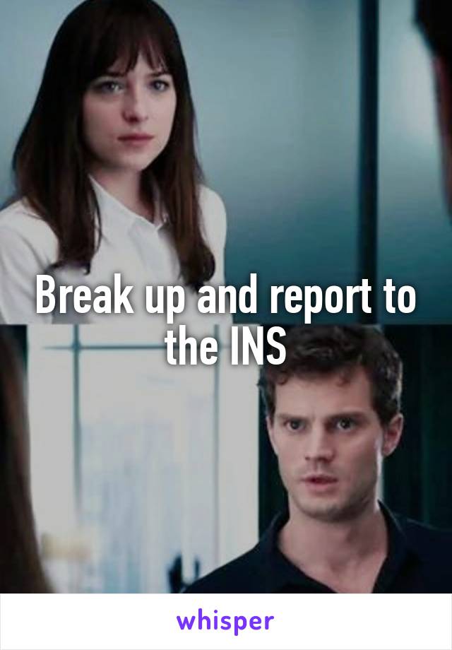 Break up and report to the INS