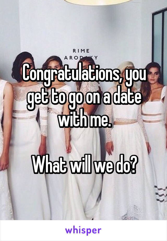Congratulations, you get to go on a date with me.

What will we do?