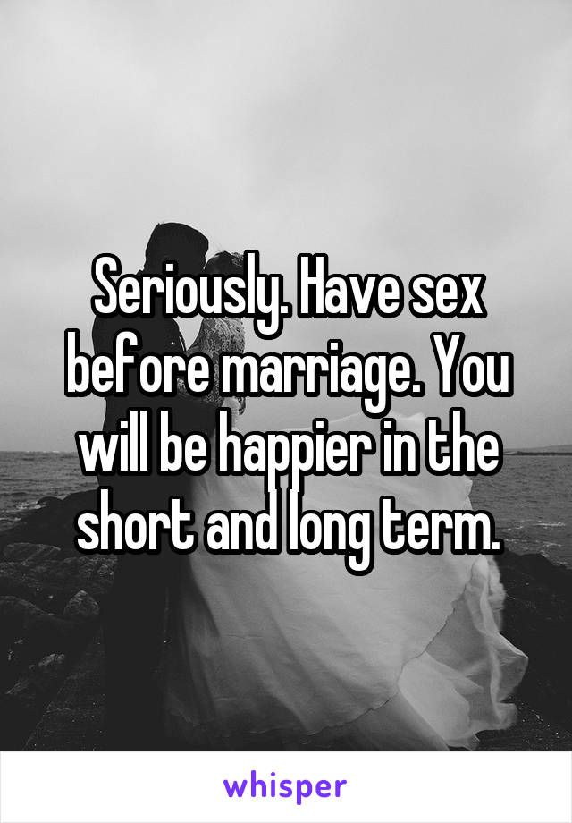 Seriously. Have sex before marriage. You will be happier in the short and long term.