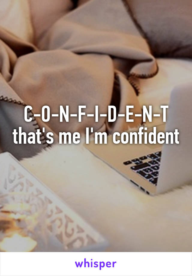 C-O-N-F-I-D-E-N-T that's me I'm confident 