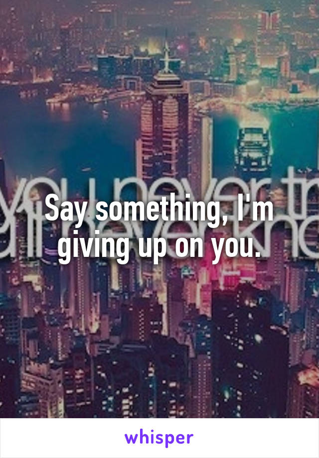 Say something, I'm giving up on you.