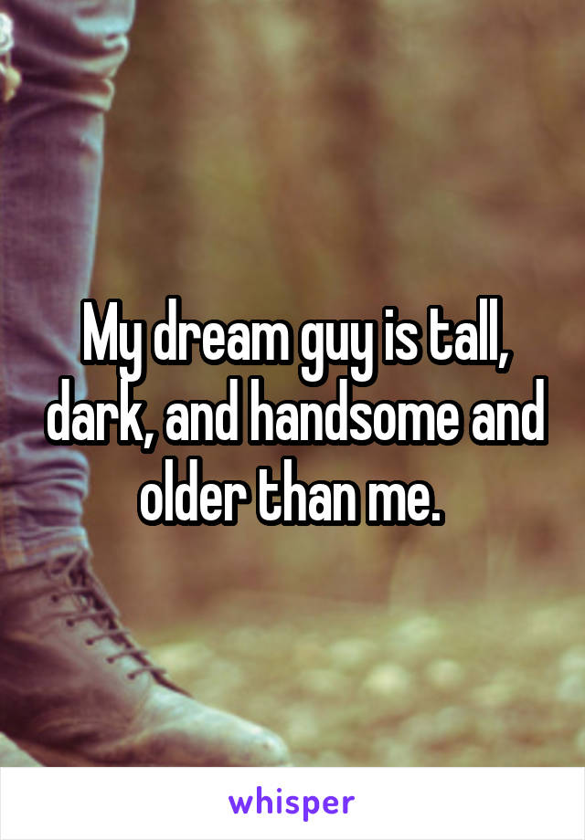 My dream guy is tall, dark, and handsome and older than me. 