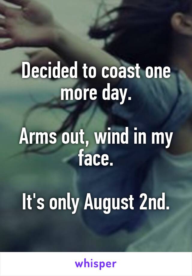 Decided to coast one more day.

Arms out, wind in my face.

It's only August 2nd.
