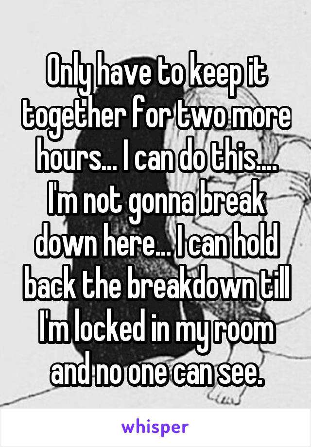 Only have to keep it together for two more hours... I can do this.... I'm not gonna break down here... I can hold back the breakdown till I'm locked in my room and no one can see.
