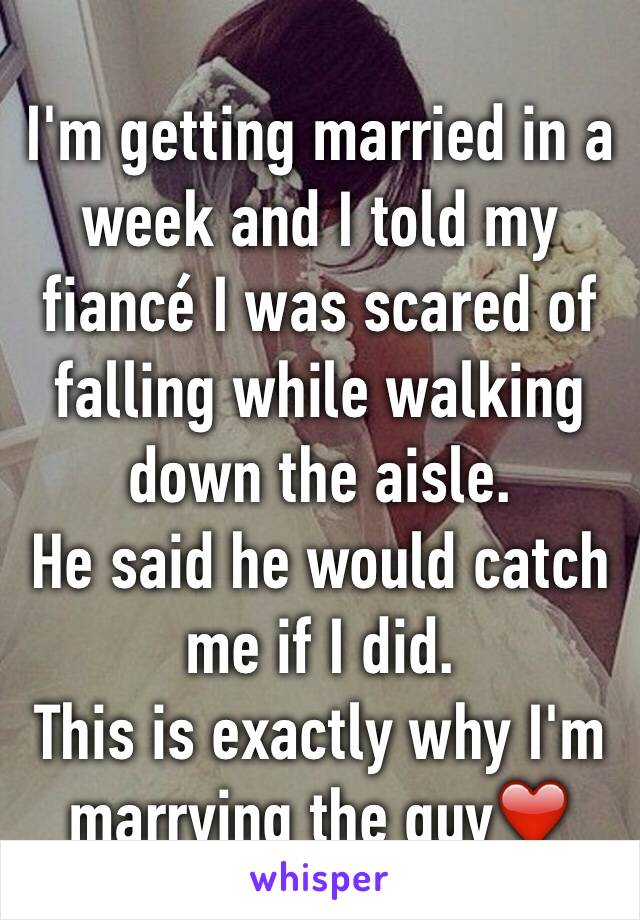 I'm getting married in a week and I told my fiancé I was scared of falling while walking down the aisle. 
He said he would catch me if I did. 
This is exactly why I'm marrying the guy❤️