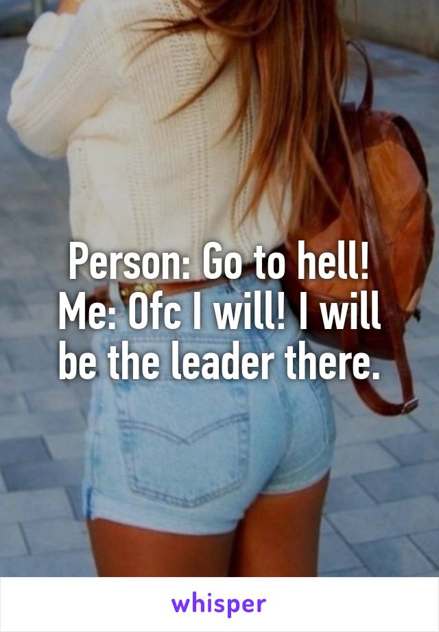 Person: Go to hell!
Me: Ofc I will! I will be the leader there.