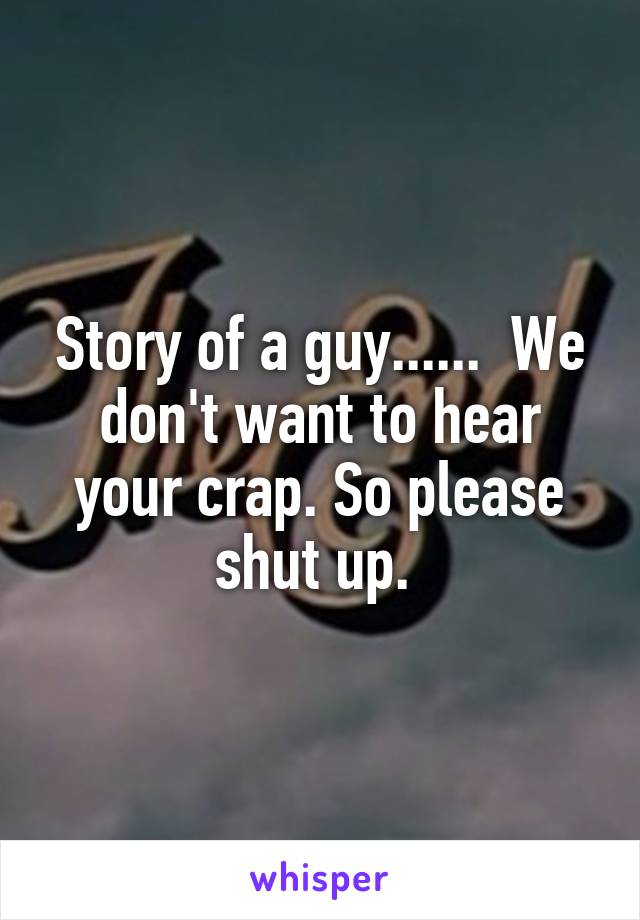 Story of a guy......  We don't want to hear your crap. So please shut up. 