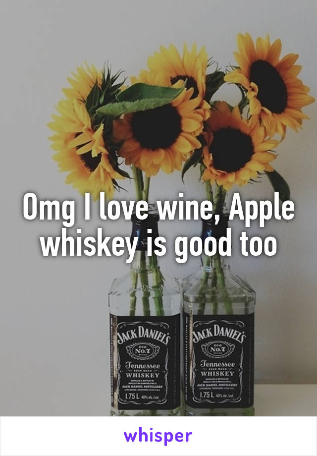 Omg I love wine, Apple whiskey is good too