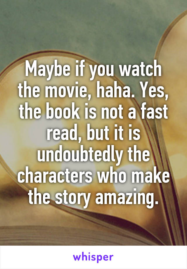 Maybe if you watch the movie, haha. Yes, the book is not a fast read, but it is undoubtedly the characters who make the story amazing.