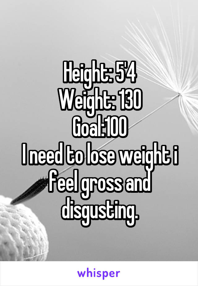 Height: 5'4
Weight: 130
Goal:100
I need to lose weight i feel gross and disgusting.
