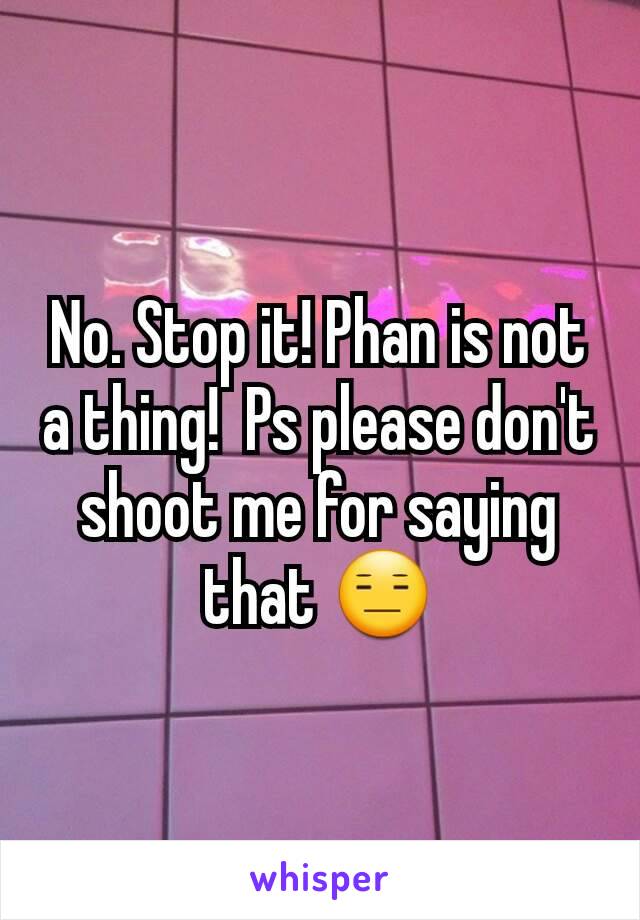 No. Stop it! Phan is not a thing!  Ps please don't shoot me for saying that 😑