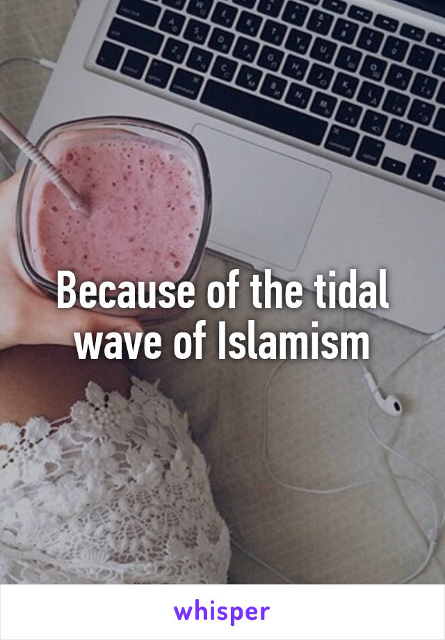 Because of the tidal wave of Islamism