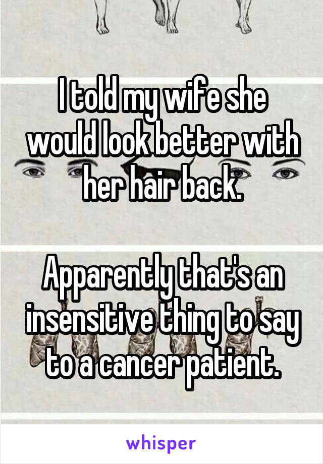 I told my wife she would look better with her hair back.

Apparently that's an insensitive thing to say to a cancer patient.