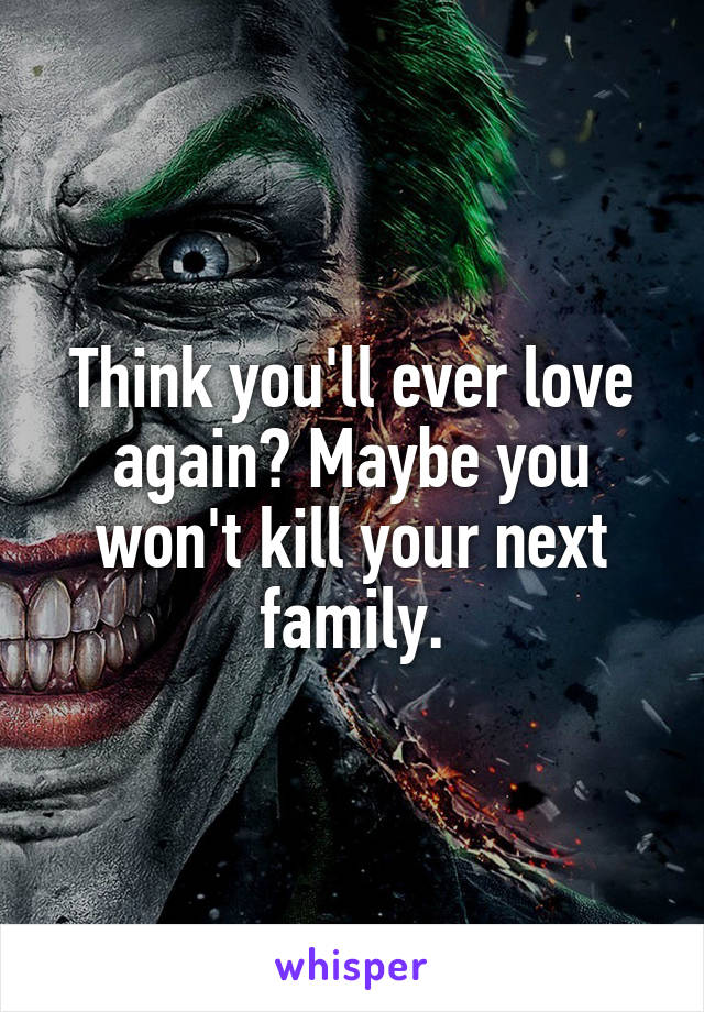 Think you'll ever love again? Maybe you won't kill your next family.