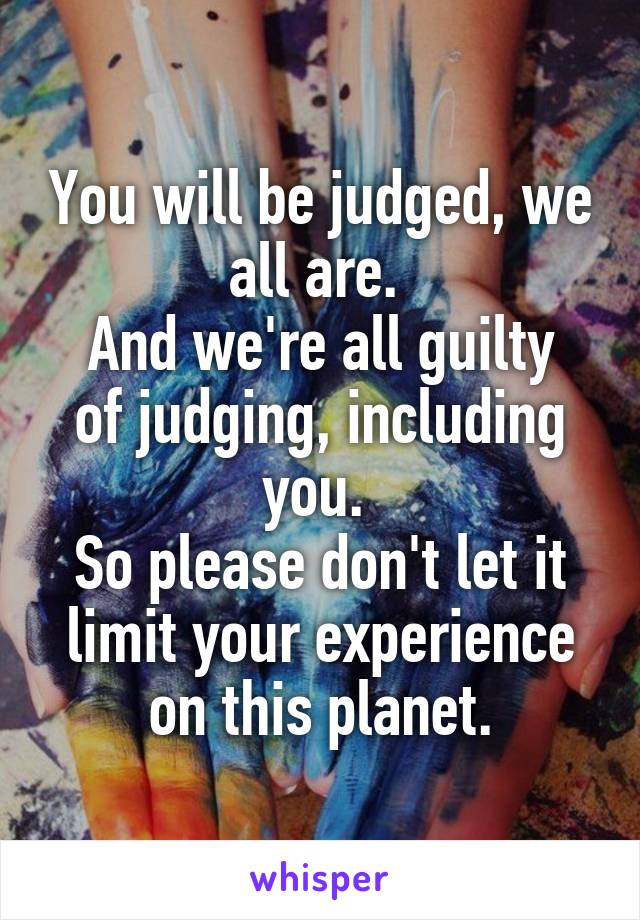 You will be judged, we all are. 
And we're all guilty of judging, including you. 
So please don't let it limit your experience on this planet.