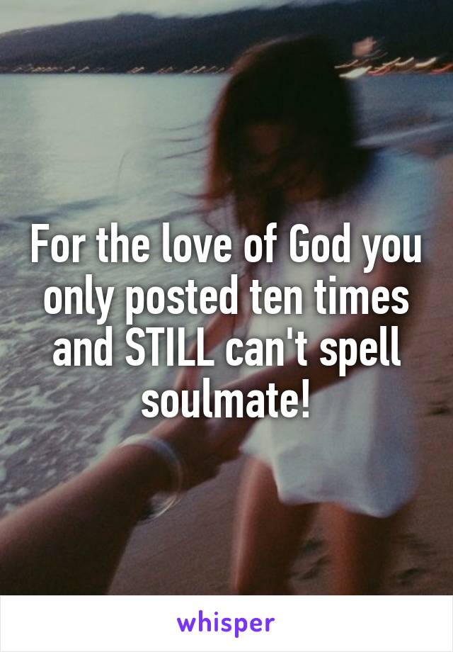 For the love of God you only posted ten times and STILL can't spell soulmate!