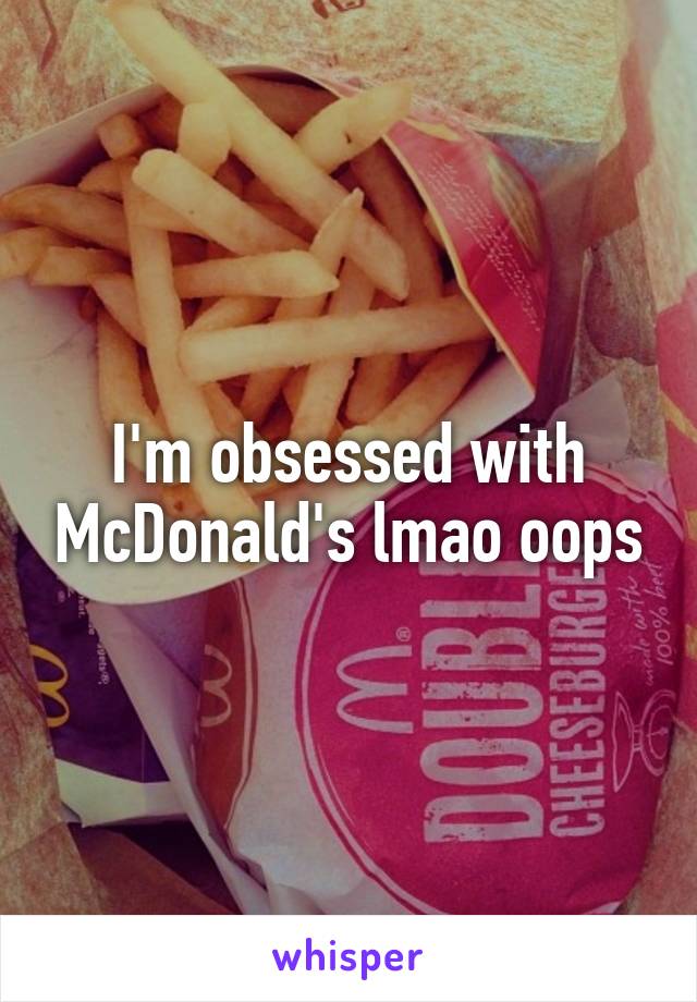 I'm obsessed with McDonald's lmao oops