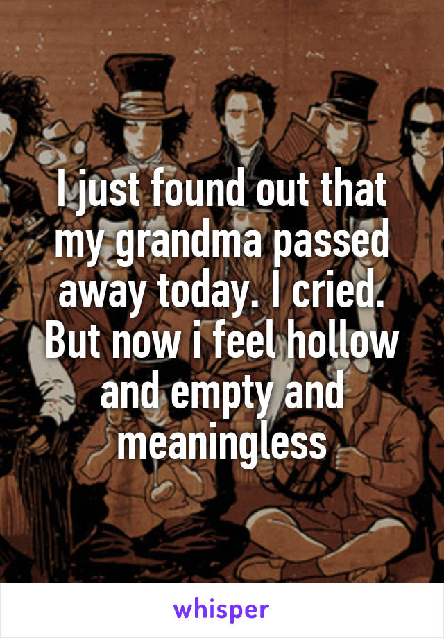 I just found out that my grandma passed away today. I cried. But now i feel hollow and empty and meaningless