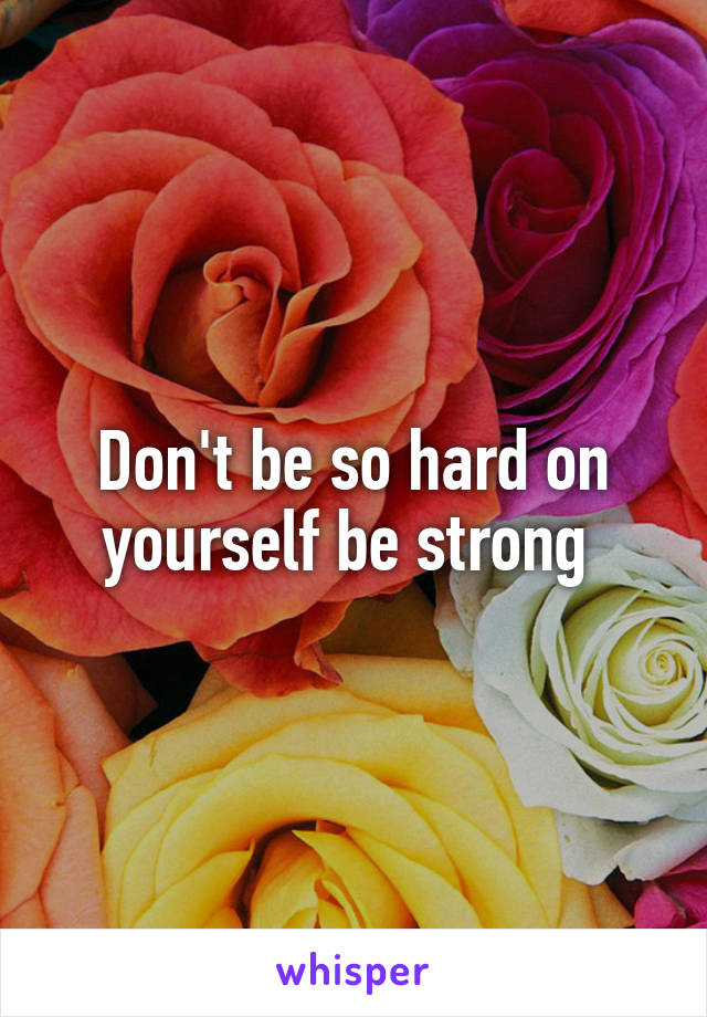Don't be so hard on yourself be strong 