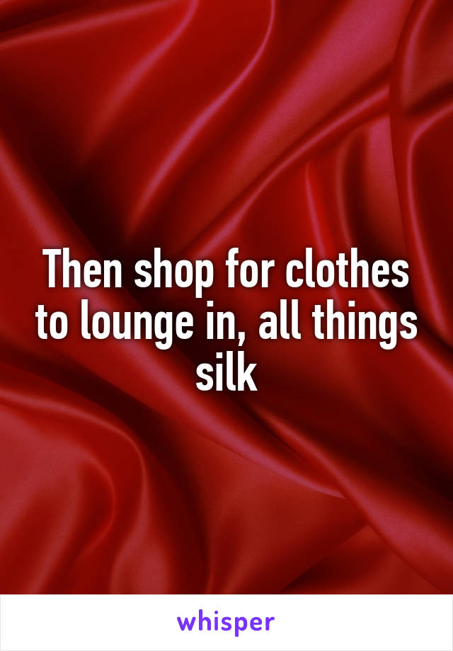 Then shop for clothes to lounge in, all things silk