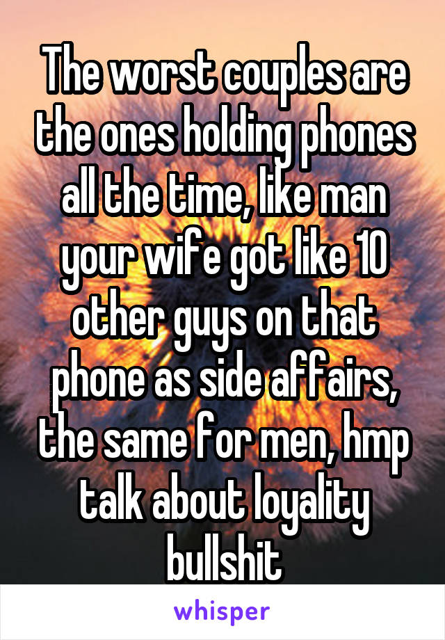 The worst couples are the ones holding phones all the time, like man your wife got like 10 other guys on that phone as side affairs, the same for men, hmp talk about loyality bullshit