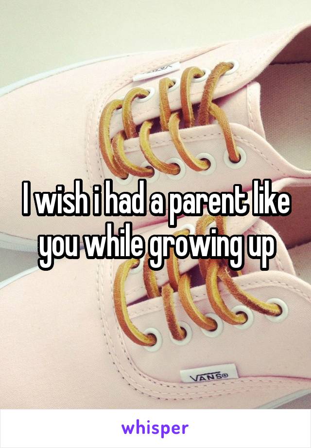 I wish i had a parent like you while growing up