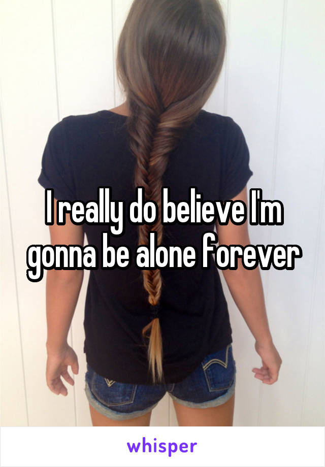 I really do believe I'm gonna be alone forever