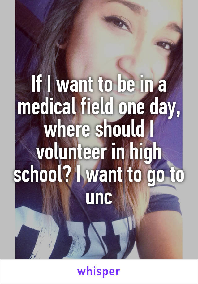 If I want to be in a medical field one day, where should I volunteer in high school? I want to go to unc