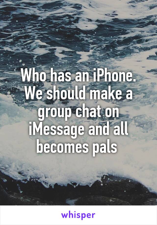 Who has an iPhone. We should make a group chat on iMessage and all becomes pals 