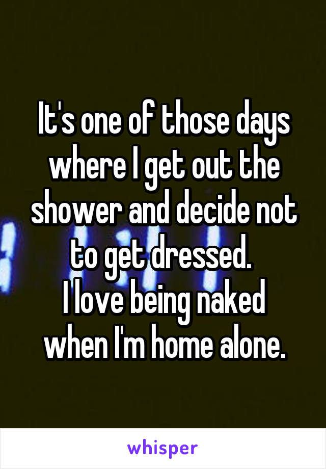 It's one of those days where I get out the shower and decide not to get dressed. 
I love being naked when I'm home alone.