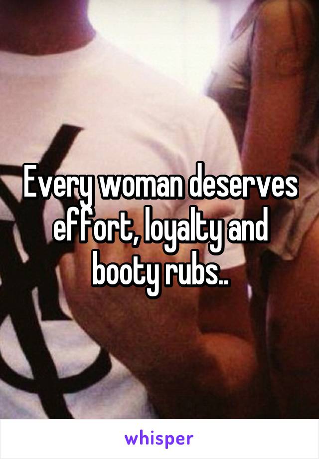 Every woman deserves effort, loyalty and booty rubs..