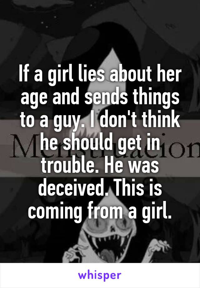 If a girl lies about her age and sends things to a guy. I don't think he should get in trouble. He was deceived. This is coming from a girl.