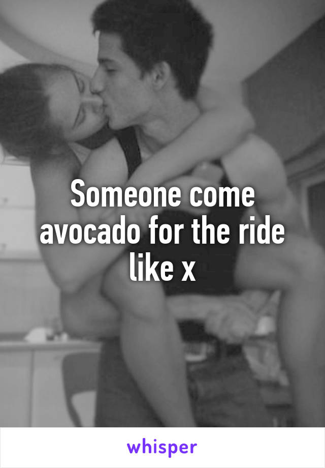 Someone come avocado for the ride like x
