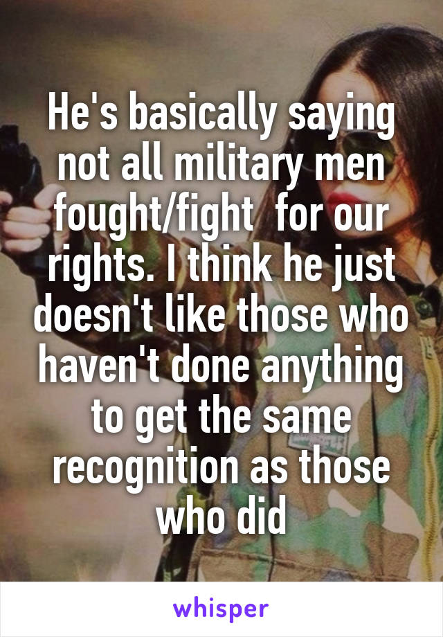 He's basically saying not all military men fought/fight  for our rights. I think he just doesn't like those who haven't done anything to get the same recognition as those who did