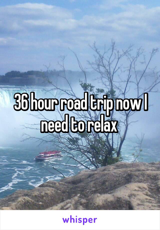 36 hour road trip now I need to relax 